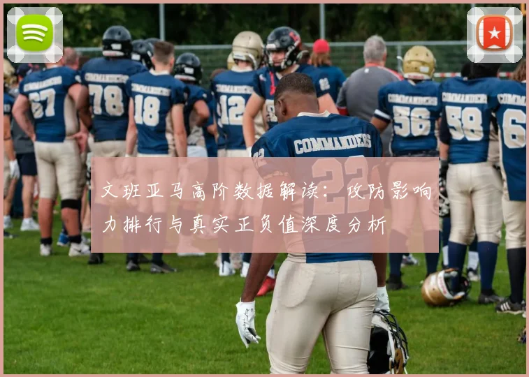 文班亚马高阶数据解读：攻防影响力排行与真实正负值深度分析