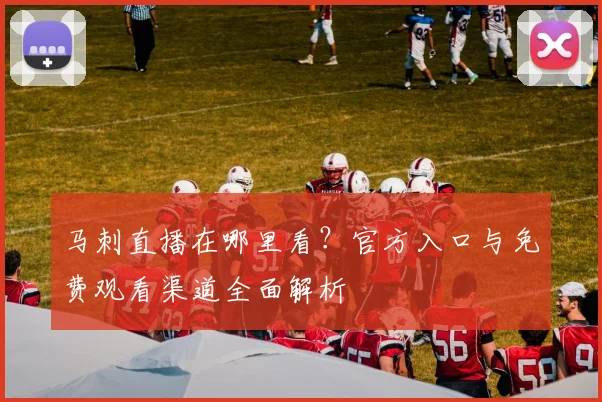 马刺直播在哪里看?官方入口与免费观看渠道全面解析
