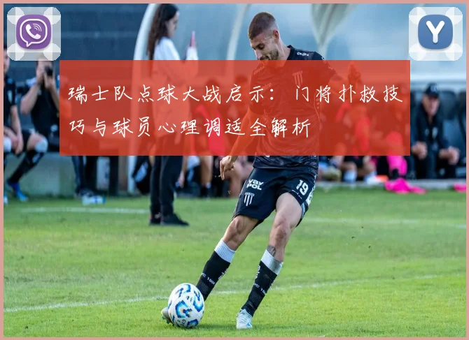 瑞士队点球大战启示：门将扑救技巧与球员心理调适全解析