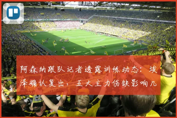 阿森纳跟队记者透露训练动态：埃泽确认复出，五大主力伤缺影响几何？