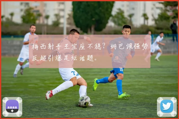 梅西射手王宝座不稳？姆巴佩强势反超引爆足坛话题。