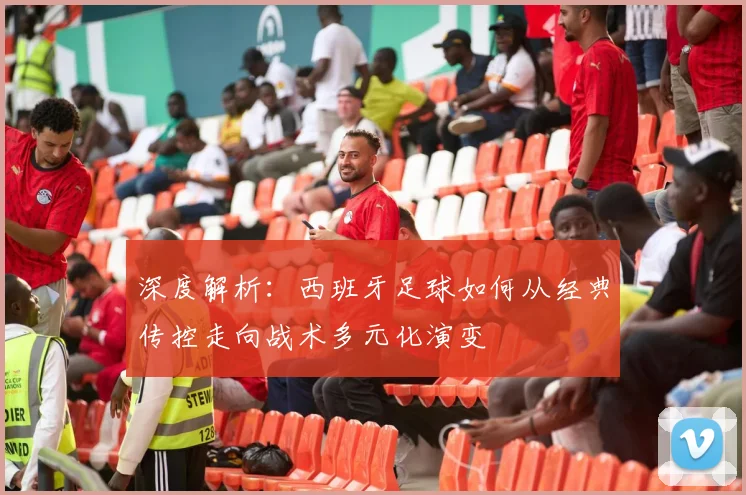 深度解析：西班牙足球如何从经典传控走向战术多元化演变