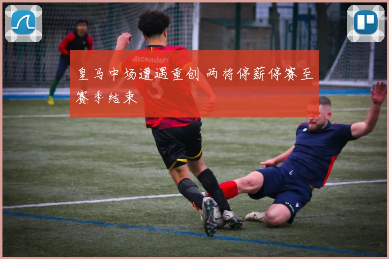 皇马中场遭遇重创 两将停薪停赛至赛季结束