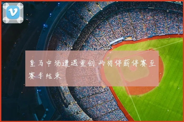 皇马中场遭遇重创 两将停薪停赛至赛季结束