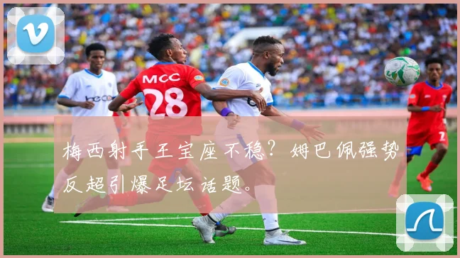 梅西射手王宝座不稳？姆巴佩强势反超引爆足坛话题。