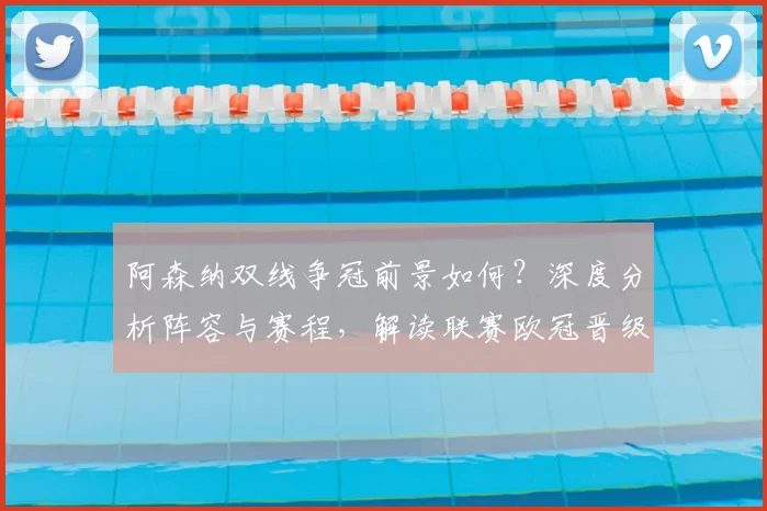 阿森纳双线争冠前景如何？深度分析阵容与赛程，解读联赛欧冠晋级关键