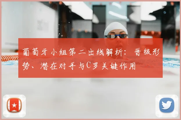 葡萄牙小组第二出线解析：晋级形势、潜在对手与C罗关键作用