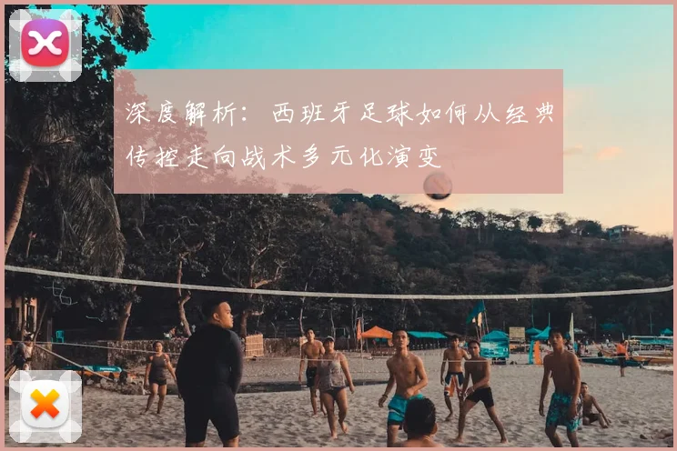 深度解析:西班牙足球如何从经典传控走向战术多元化演变